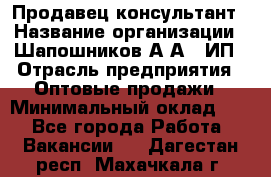 Продавец-консультант › Название организации ­ Шапошников А.А., ИП › Отрасль предприятия ­ Оптовые продажи › Минимальный оклад ­ 1 - Все города Работа » Вакансии   . Дагестан респ.,Махачкала г.